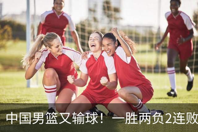 中国男篮又输球！一胜两负2连败，末段冲突3人被驱逐，下场更不好打