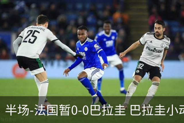 半场-法国暂0-0巴拉圭 巴拉圭小动作不断 法国8成控球双方0射正