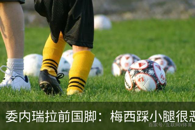 委内瑞拉前国脚：梅西踩小腿很恶劣+100%是红牌，球星判罚受优待