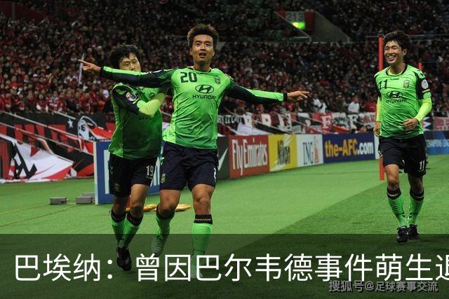 巴埃纳：曾因巴尔韦德事件萌生退役念头 渴望世界杯决赛对阵梅西
