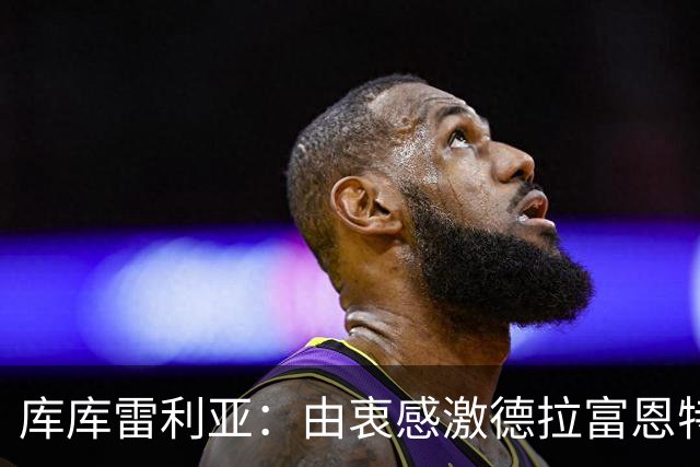 库库雷利亚：由衷感激德拉富恩特给我的机会，这份信任我格外珍惜