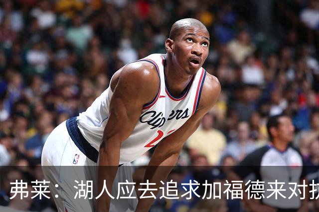 弗莱：湖人应去追求加福德来对抗文班亚马和约基奇 而不是杜伦