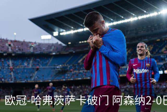 欧冠-哈弗茨萨卡破门 阿森纳2-0巴黎圣日耳曼