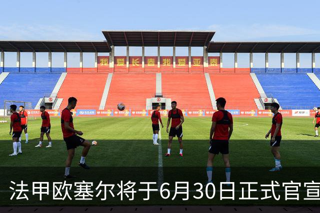 法甲欧塞尔将于6月30日正式官宣中国男足主力中锋加盟，球迷对此充满期待