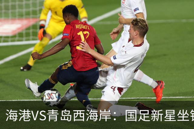 海港VS青岛西海岸：国足新星坐镇后防，5大外援领衔，刘祝润出击
