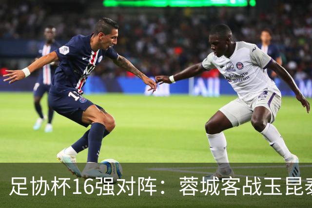 足协杯16强对阵：蓉城客战玉昆泰山战三镇 国安遭遇中乙队