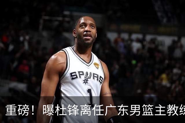 重磅！曝杜锋离任广东男篮主教练 媒体人猜测外教接任可能性较大