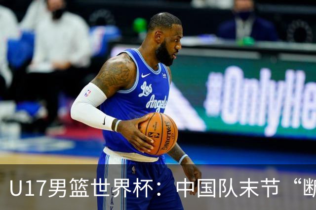 U17男篮世界杯：中国队末节“断电”负于加拿大队